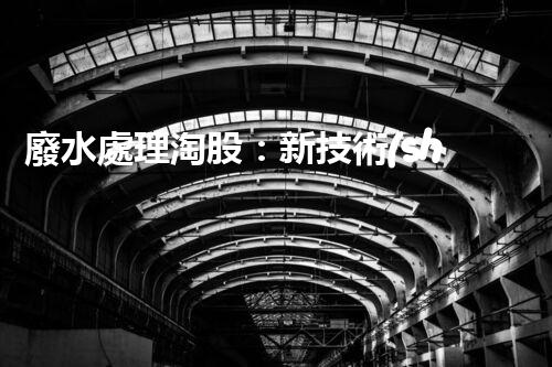 廢水處理淘股：新技術(shù)帶來新機(jī)遇？
